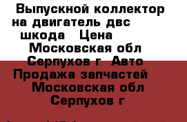 Выпускной коллектор на двигатель двс 1.6 bse шкода › Цена ­ 5 000 - Московская обл., Серпухов г. Авто » Продажа запчастей   . Московская обл.,Серпухов г.